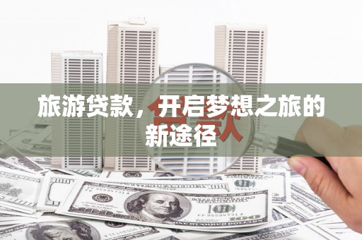 图木舒克旅游贷款，开启梦想之旅的新途径