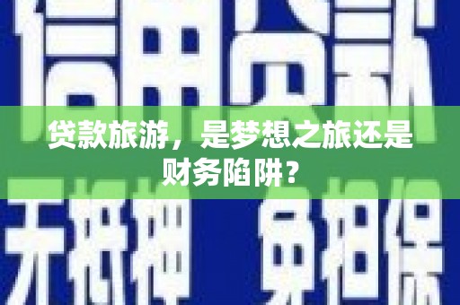 开阳贷款旅游，是梦想之旅还是财务陷阱？
