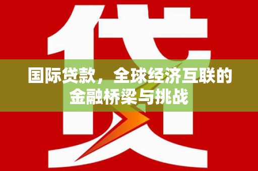 霍尔果斯国际贷款，全球经济互联的金融桥梁与挑战