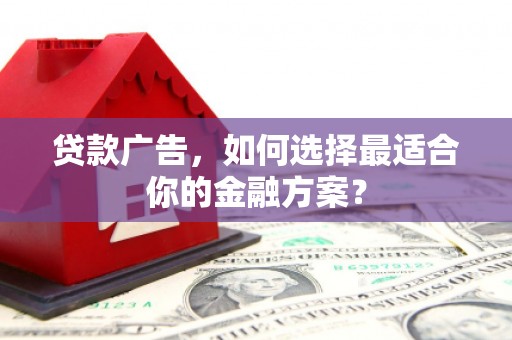 梁园贷款广告，如何选择最适合你的金融方案？