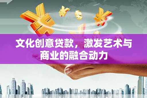 合作文化创意贷款，激发艺术与商业的融合动力