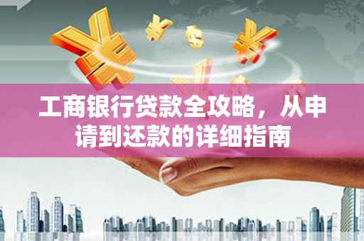 阿莲工商银行贷款全攻略，从申请到还款的详细指南