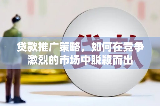 罗山贷款推广策略，如何在竞争激烈的市场中脱颖而出