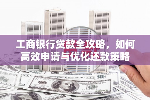 农安工商银行贷款全攻略，如何高效申请与优化还款策略