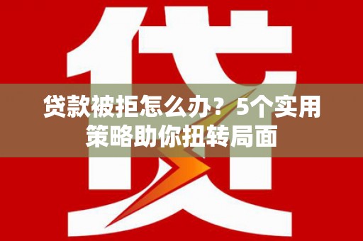 那玛夏贷款被拒怎么办？5个实用策略助你扭转局面