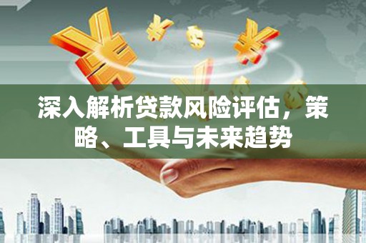 黄骅深入解析贷款风险评估，策略、工具与未来趋势