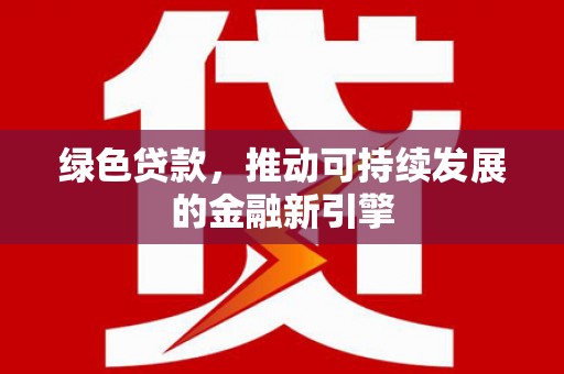 怀来绿色贷款，推动可持续发展的金融新引擎