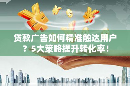 黎平贷款广告如何精准触达用户？5大策略提升转化率！