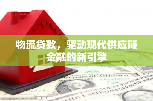 廉江物流贷款，驱动现代供应链金融的新引擎