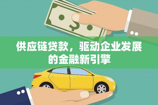 吉木萨尔供应链贷款，驱动企业发展的金融新引擎