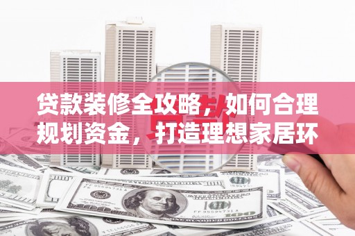 醴陵贷款装修全攻略，如何合理规划资金，打造理想家居环境