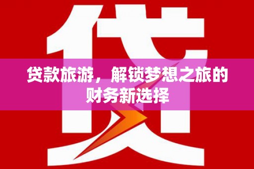 莱城贷款旅游，解锁梦想之旅的财务新选择