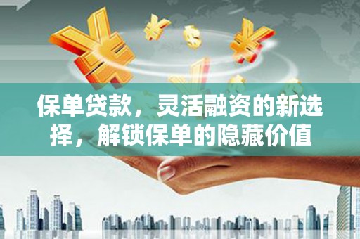 南芬保单贷款，灵活融资的新选择，解锁保单的隐藏价值