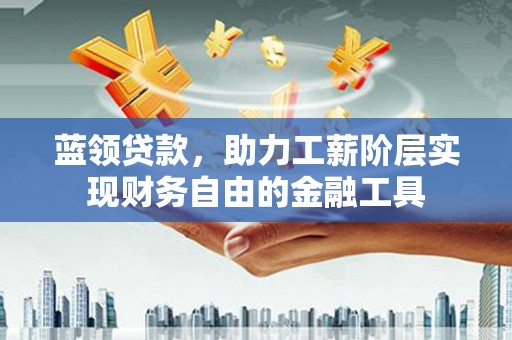 保定蓝领贷款，助力工薪阶层实现财务自由的金融工具