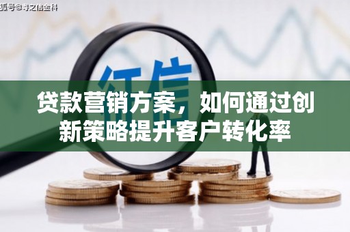 浔阳贷款营销方案，如何通过创新策略提升客户转化率