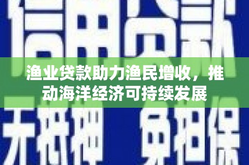 淮上渔业贷款助力渔民增收，推动海洋经济可持续发展