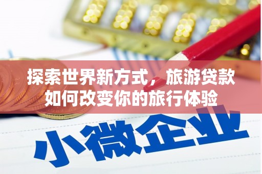 通川探索世界新方式，旅游贷款如何改变你的旅行体验