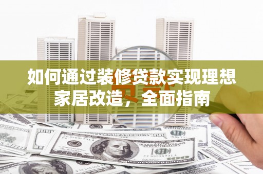 沙雅如何通过装修贷款实现理想家居改造，全面指南