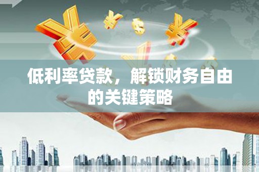 凤县低利率贷款，解锁财务自由的关键策略