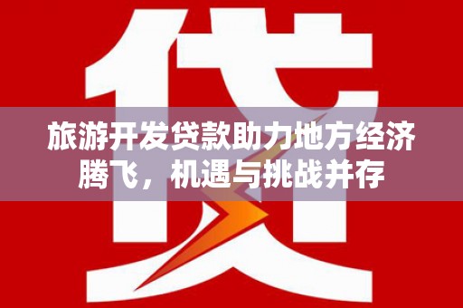 昌宁旅游开发贷款助力地方经济腾飞，机遇与挑战并存