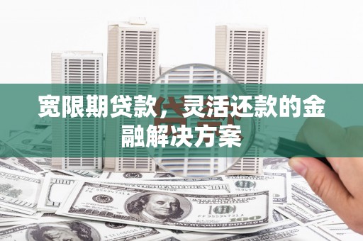 湖里宽限期贷款，灵活还款的金融解决方案