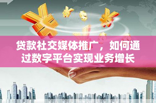 丛台贷款社交媒体推广，如何通过数字平台实现业务增长