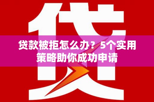 翠屏贷款被拒怎么办？5个实用策略助你成功申请