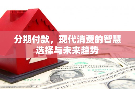 长涂分期付款，现代消费的智慧选择与未来趋势