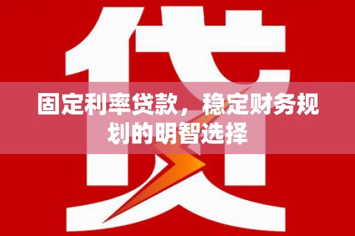 蒸湘固定利率贷款，稳定财务规划的明智选择
