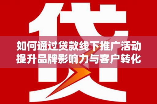 红桥如何通过贷款线下推广活动提升品牌影响力与客户转化率
