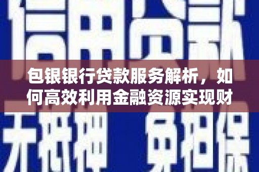 弋阳包银银行贷款服务解析，如何高效利用金融资源实现财富增长