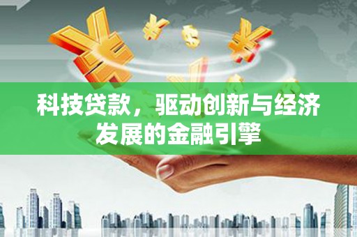 奉节科技贷款，驱动创新与经济发展的金融引擎