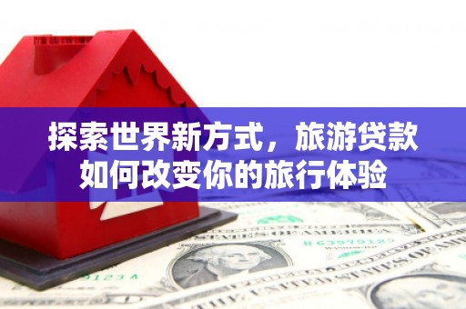 马尔康探索世界新方式，旅游贷款如何改变你的旅行体验