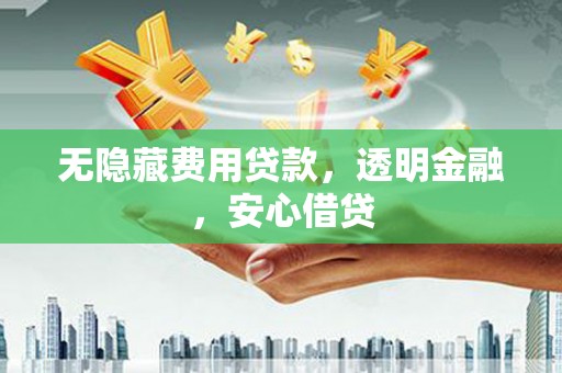 天水无隐藏费用贷款，透明金融，安心借贷
