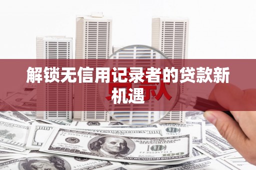 集美解锁无信用记录者的贷款新机遇