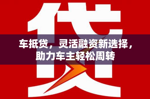 东兰车抵贷，灵活融资新选择，助力车主轻松周转