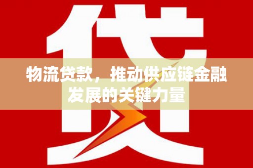 南长物流贷款，推动供应链金融发展的关键力量