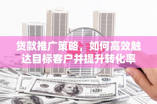 惠东贷款推广策略，如何高效触达目标客户并提升转化率