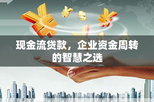 海东现金流贷款，企业资金周转的智慧之选