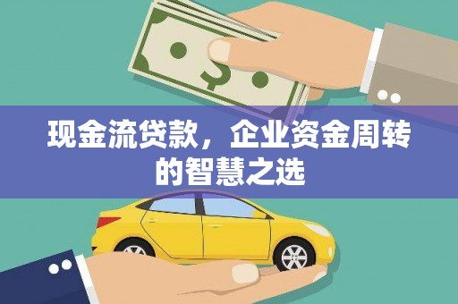 闽清现金流贷款，企业资金周转的智慧之选
