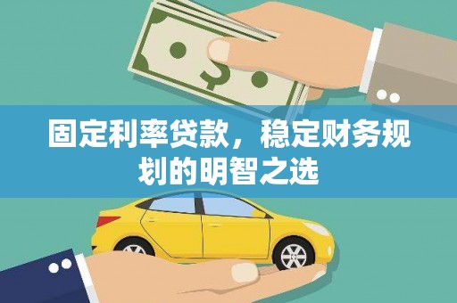 富裕固定利率贷款，稳定财务规划的明智之选