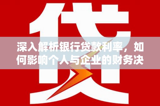 衢江深入解析银行贷款利率，如何影响个人与企业的财务决策