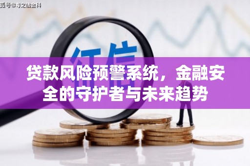 湾里贷款风险预警系统，金融安全的守护者与未来趋势