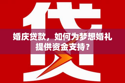 汕头婚庆贷款，如何为梦想婚礼提供资金支持？