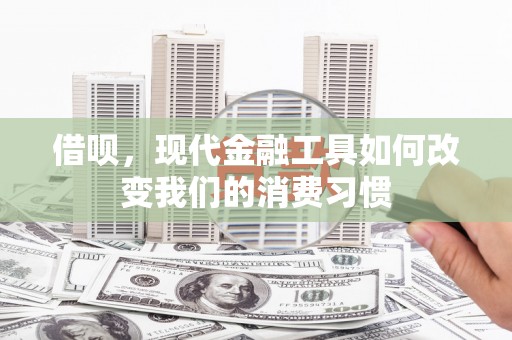 加查借呗，现代金融工具如何改变我们的消费习惯