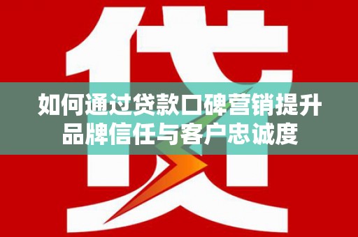 山西如何通过贷款口碑营销提升品牌信任与客户忠诚度