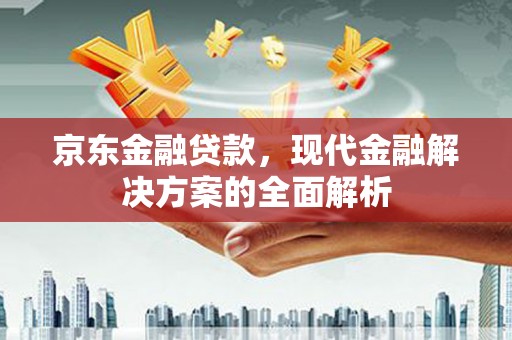 山西京东金融贷款，现代金融解决方案的全面解析