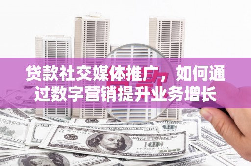 鹰手营子矿区贷款社交媒体推广，如何通过数字营销提升业务增长