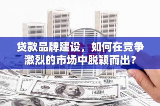 旌阳贷款品牌建设，如何在竞争激烈的市场中脱颖而出？