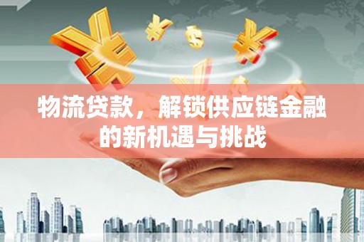 荣县物流贷款，解锁供应链金融的新机遇与挑战